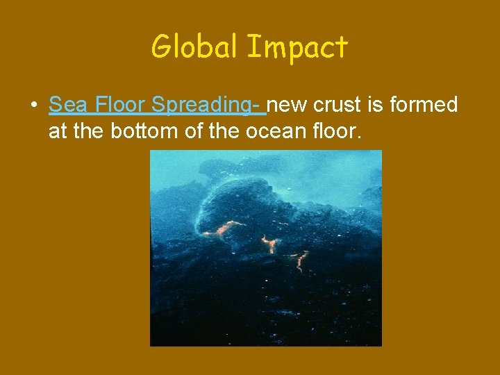 Global Impact • Sea Floor Spreading- new crust is formed at the bottom of