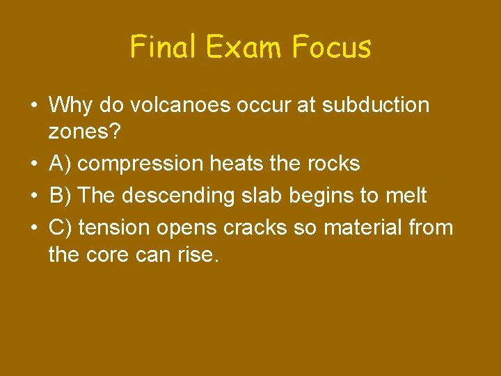 Final Exam Focus • Why do volcanoes occur at subduction zones? • A) compression