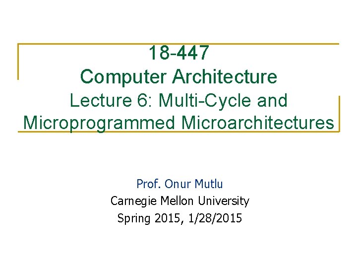18 -447 Computer Architecture Lecture 6: Multi-Cycle and Microprogrammed Microarchitectures Prof. Onur Mutlu Carnegie