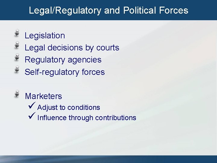 Legal/Regulatory and Political Forces Legislation Legal decisions by courts Regulatory agencies Self-regulatory forces Marketers