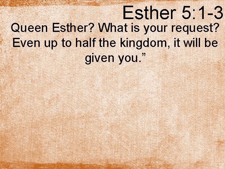 Esther 5: 1 -3 Queen Esther? What is your request? Even up to half