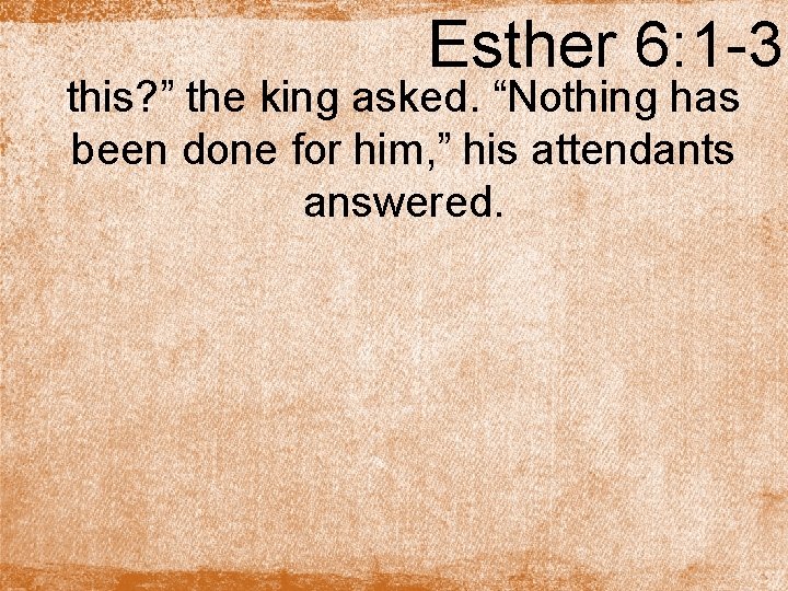 Esther 6: 1 -3 this? ” the king asked. “Nothing has been done for