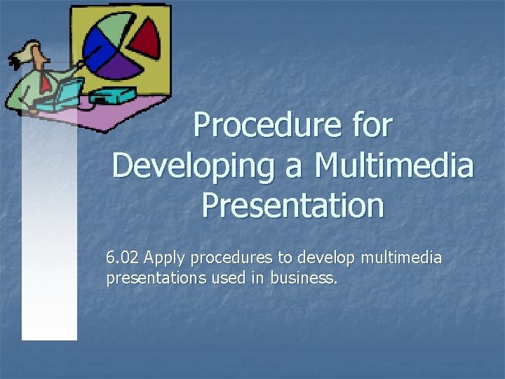 Procedure for Developing a Multimedia Presentation 6. 02 Apply procedures to develop multimedia presentations