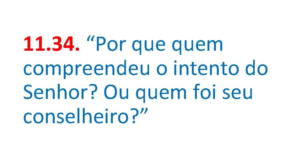11. 34. “Por quem compreendeu o intento do Senhor? Ou quem foi seu conselheiro?