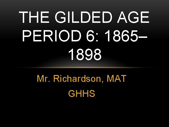 THE GILDED AGE PERIOD 6: 1865– 1898 Mr. Richardson, MAT GHHS 