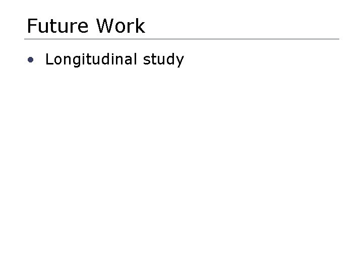 Future Work • Longitudinal study 