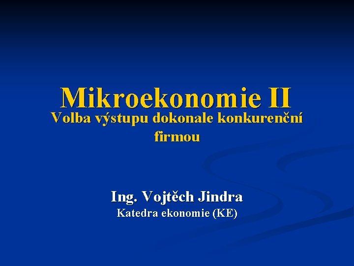 Mikroekonomie II Volba výstupu dokonale konkurenční firmou Ing. Vojtěch Jindra Katedra ekonomie (KE) 