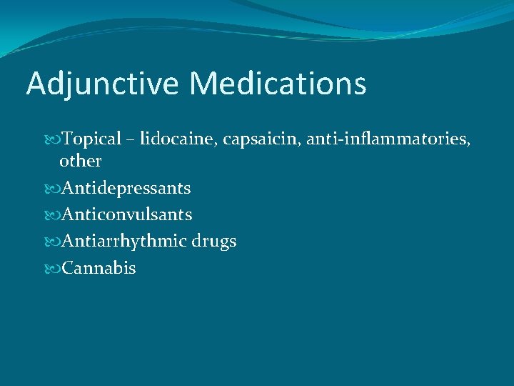 Adjunctive Medications Topical – lidocaine, capsaicin, anti-inflammatories, other Antidepressants Anticonvulsants Antiarrhythmic drugs Cannabis 