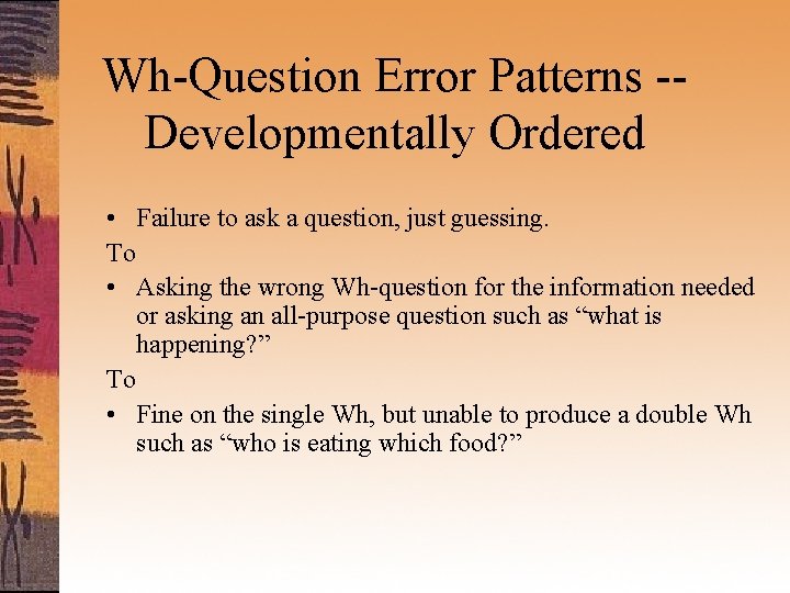 Wh-Question Error Patterns -Developmentally Ordered • Failure to ask a question, just guessing. To