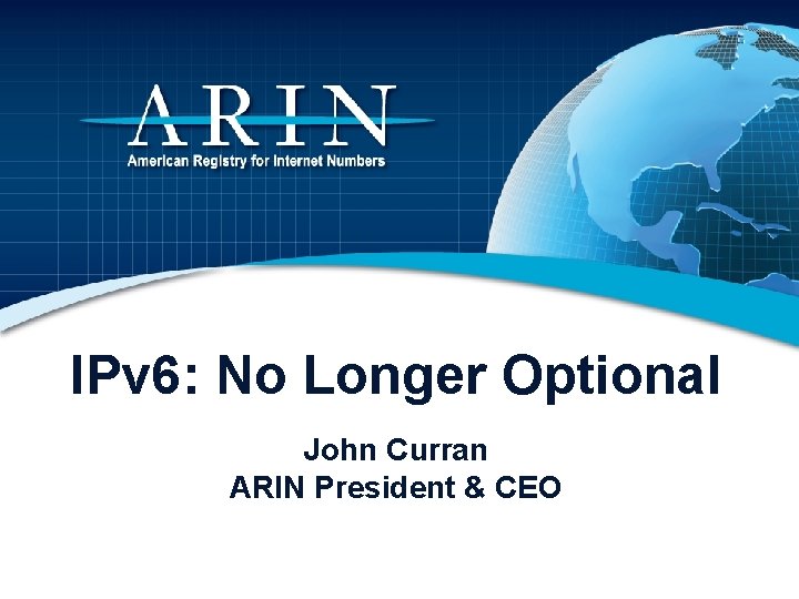 IPv 6: No Longer Optional John Curran ARIN President & CEO 