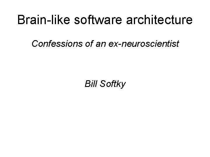 Brain-like software architecture Confessions of an ex-neuroscientist Bill Softky 