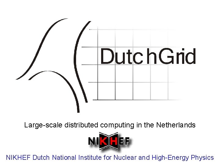 Large-scale distributed computing in the Netherlands NIKHEF Dutch National Institute for Nuclear and High-Energy