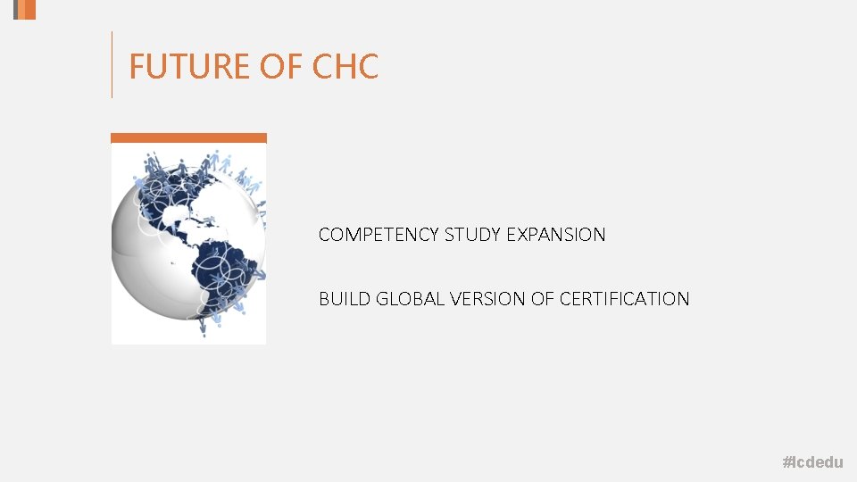 FUTURE OF CHC COMPETENCY STUDY EXPANSION BUILD GLOBAL VERSION OF CERTIFICATION #lcdedu FUTURE OF CHC COMPETENCY STUDY EXPANSION BUILD GLOBAL VERSION OF CERTIFICATION #lcdedu