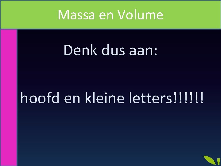 Massa en Volume Denk dus aan: hoofd en kleine letters!!!!!! 