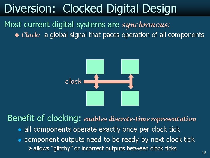 Diversion: Clocked Digital Design Most current digital systems are synchronous: l Clock: a global