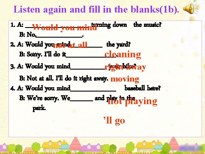 Listen again and fill in the blanks(1 b). 1. A: _______ turning down the