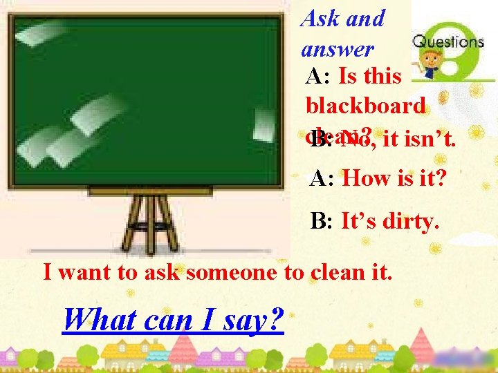 Ask and answer A: Is this blackboard clean? B: No, it isn’t. A: How