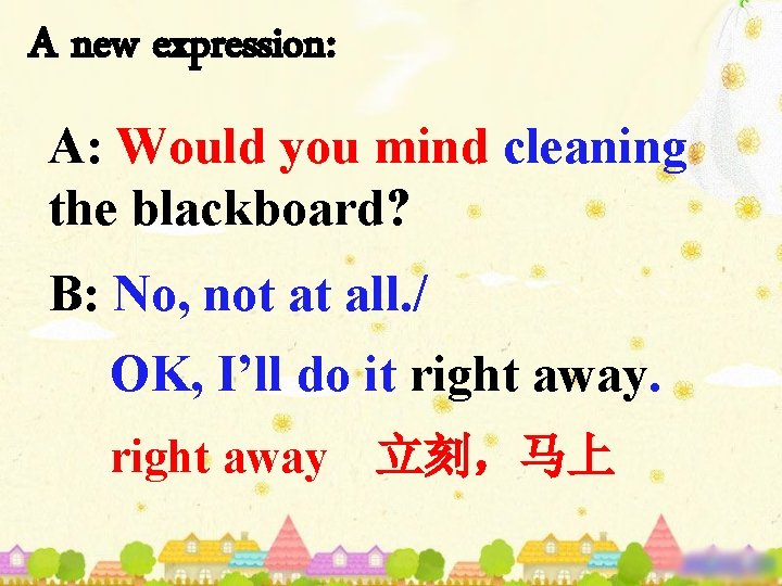 A new expression: A: Would you mind cleaning the blackboard? B: No, not at