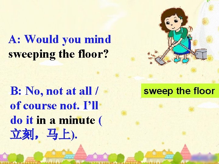 A: Would you mind sweeping the floor? B: No, not at all / of