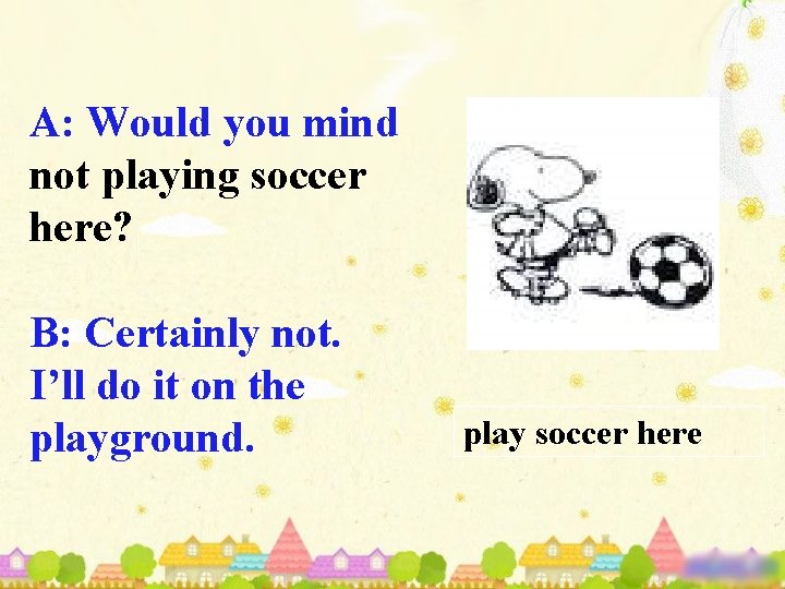 A: Would you mind not playing soccer here? B: Certainly not. I’ll do it