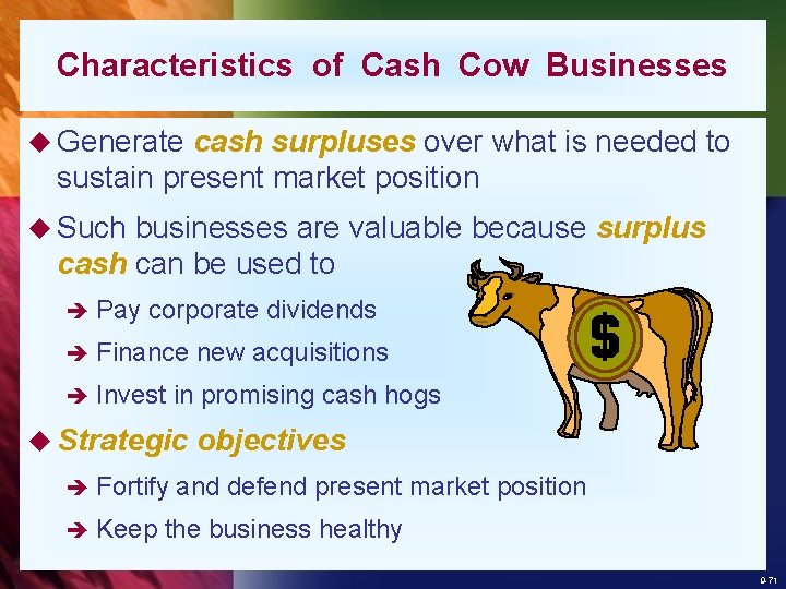 Characteristics of Cash Cow Businesses u Generate cash surpluses over what is needed to