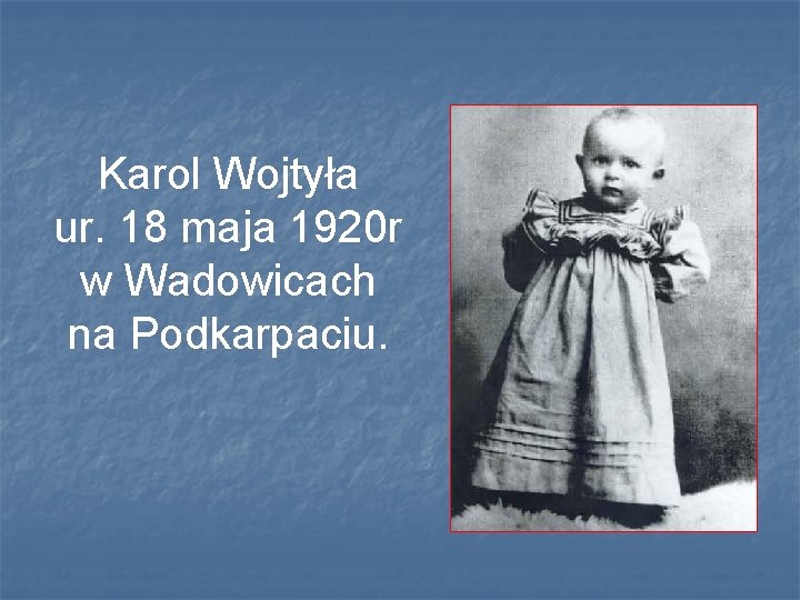 Karol Wojtyła ur. 18 maja 1920 r w Wadowicach na Podkarpaciu. 