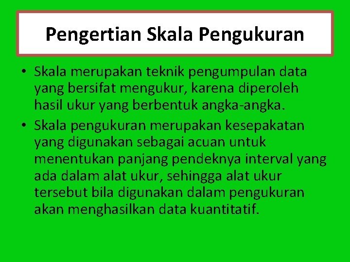 Pengertian Skala Pengukuran • Skala merupakan teknik pengumpulan data yang bersifat mengukur, karena diperoleh