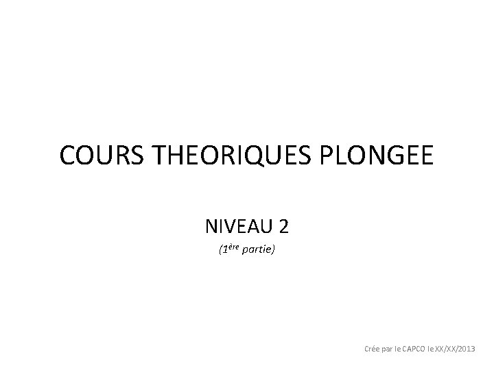 COURS THEORIQUES PLONGEE NIVEAU 2 (1ère partie) Crée par le CAPCO le XX/XX/2013 
