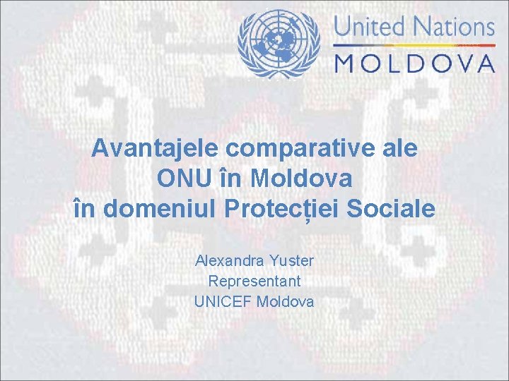 Avantajele comparative ale ONU în Moldova în domeniul Protecției Sociale Alexandra Yuster Representant UNICEF