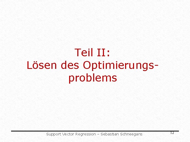 Teil II: Lösen des Optimierungsproblems Support Vector Regression – Sebastian Schneegans 12 Teil II: Lösen des Optimierungsproblems Support Vector Regression – Sebastian Schneegans 12