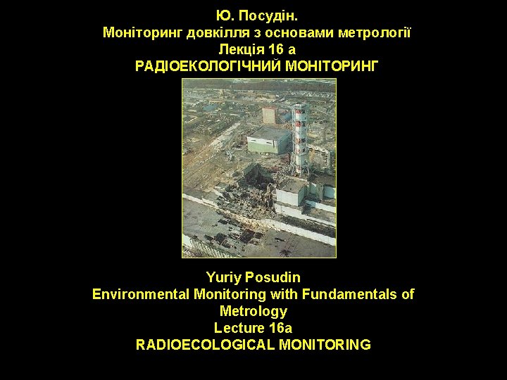 Ю. Посудін. Моніторинг довкілля з основами метрології Лекція 16 a РАДІОЕКОЛОГІЧНИЙ МОНІТОРИНГ Yuriy Posudin