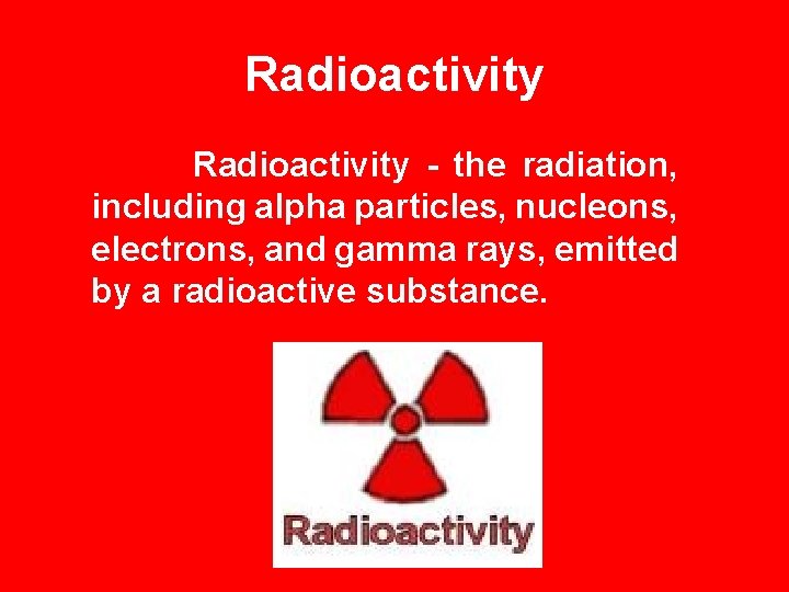 Radioactivity Radioactivity - the radiation, including alpha particles, nucleons, electrons, and gamma rays, emitted