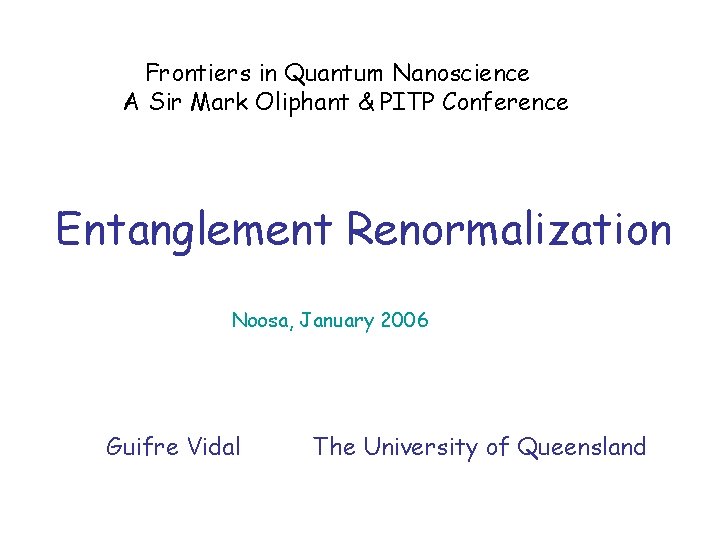 Frontiers in Quantum Nanoscience A Sir Mark Oliphant & PITP Conference Entanglement Renormalization Noosa,