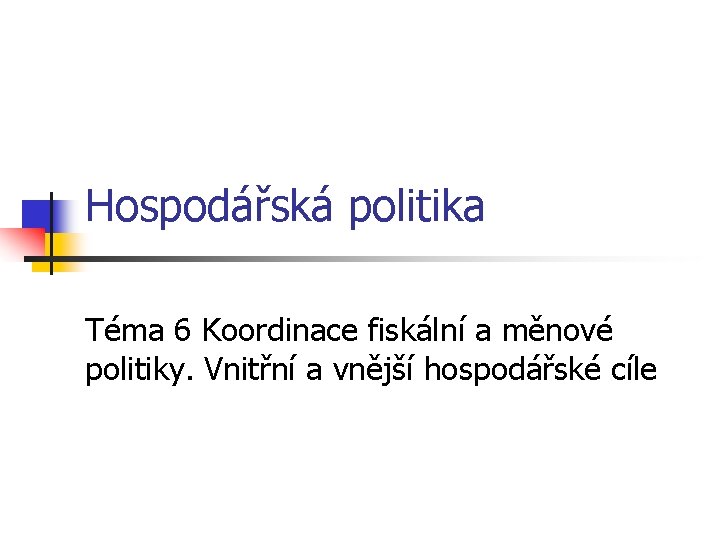 Hospodářská politika Téma 6 Koordinace fiskální a měnové politiky. Vnitřní a vnější hospodářské cíle