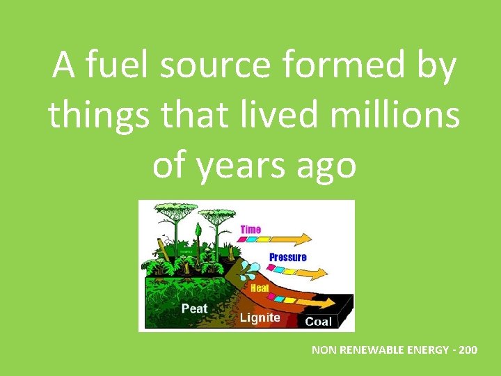 A fuel source formed by things that lived millions of years ago NON RENEWABLE A fuel source formed by things that lived millions of years ago NON RENEWABLE