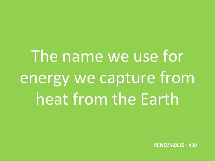 The name we use for energy we capture from heat from the Earth RENEWABLES