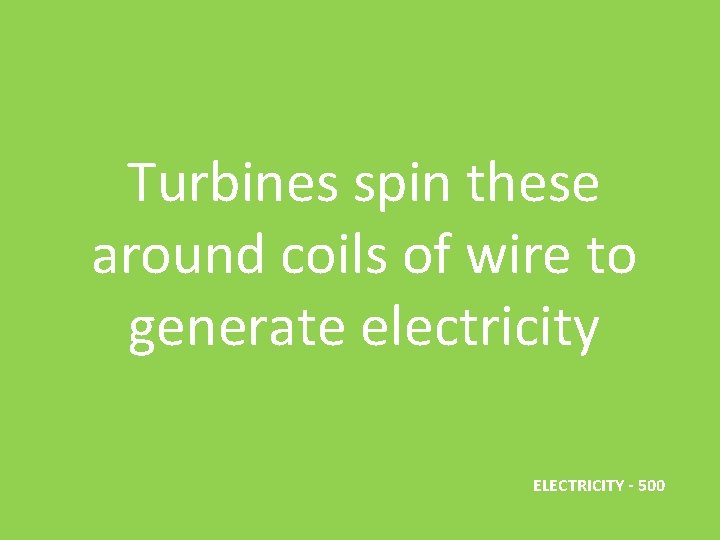 Turbines spin these around coils of wire to generate electricity ELECTRICITY - 500 