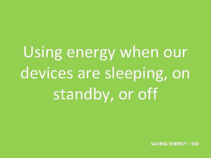 Using energy when our devices are sleeping, on standby, or off SAVING ENERGY -