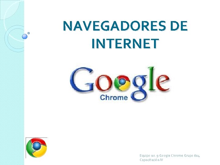 NAVEGADORES DE INTERNET Equipo no. 9 Google Chrome Grupo 604 Capacitación IV 