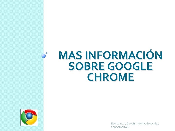 MAS INFORMACIÓN SOBRE GOOGLE CHROME Equipo no. 9 Google Chrome Grupo 604 Capacitacion IV