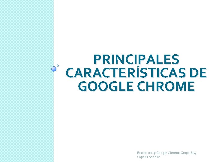 PRINCIPALES CARACTERÍSTICAS DE GOOGLE CHROME Equipo no. 9 Google Chrome Grupo 604 Capacitación IV
