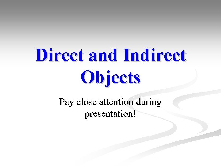 Direct and Indirect Objects Pay close attention during presentation! 