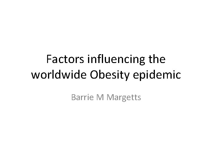 Factors influencing the worldwide Obesity epidemic Barrie M Margetts 