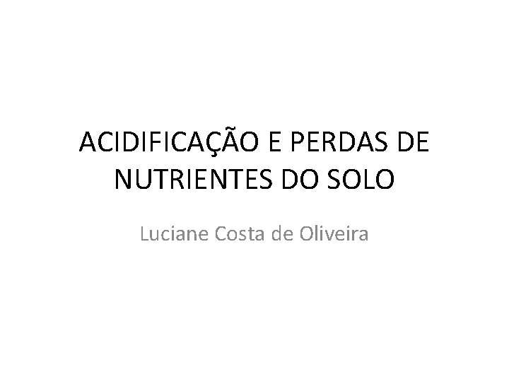 ACIDIFICAÇÃO E PERDAS DE NUTRIENTES DO SOLO Luciane Costa de Oliveira 