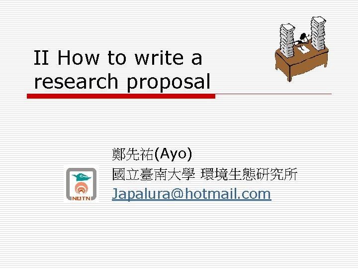 II How to write a research proposal 鄭先祐(Ayo) 國立臺南大學 環境生態研究所 Japalura@hotmail. com 