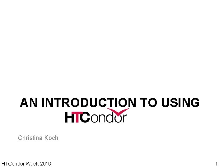 AN INTRODUCTION TO USING Christina Koch HTCondor Week 2016 1 