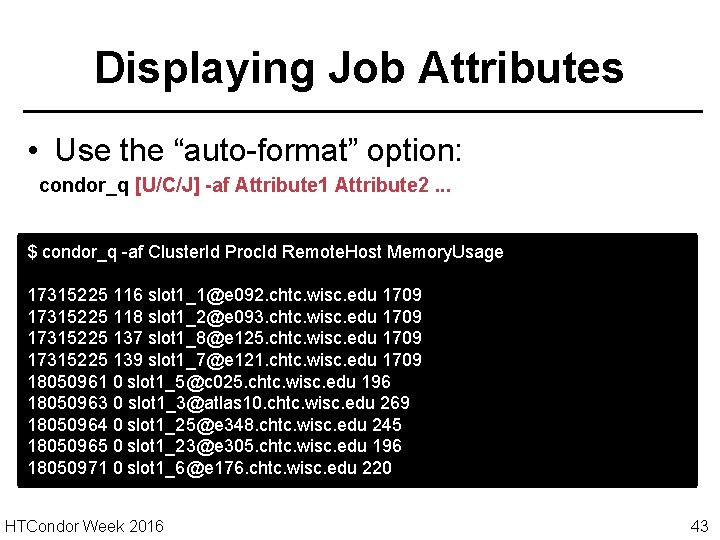 Displaying Job Attributes • Use the “auto-format” option: condor_q [U/C/J] -af Attribute 1 Attribute