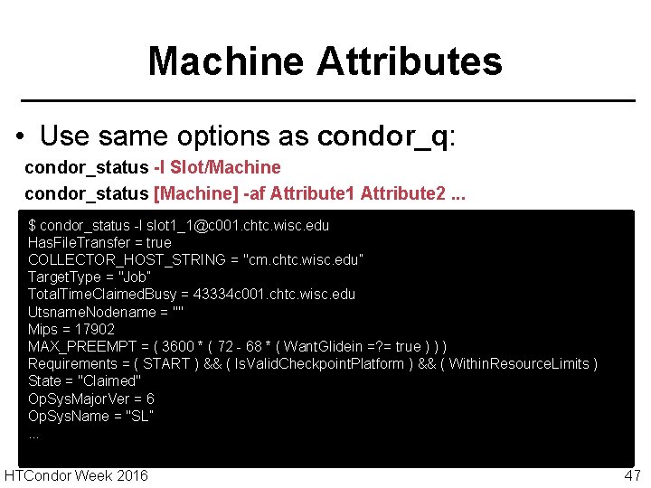 Machine Attributes • Use same options as condor_q: condor_status -l Slot/Machine condor_status [Machine] -af