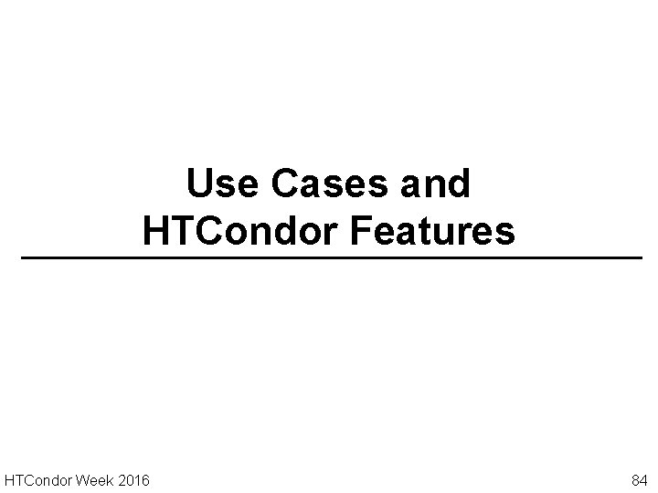 Use Cases and HTCondor Features HTCondor Week 2016 84 