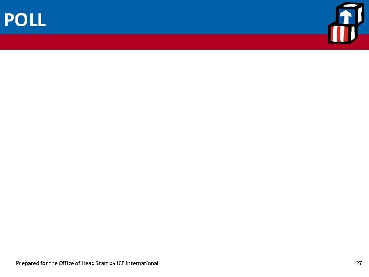 POLL Prepared for the Office of Head Start by ICF International 27 